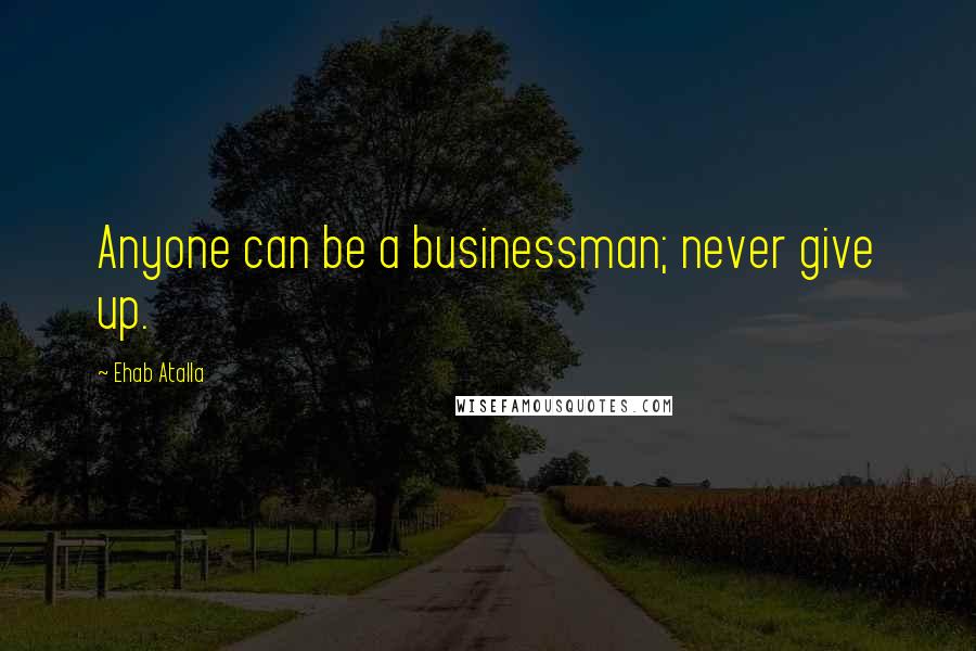 Ehab Atalla quotes: Anyone can be a businessman; never give up.