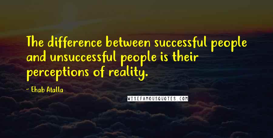 Ehab Atalla quotes: The difference between successful people and unsuccessful people is their perceptions of reality.