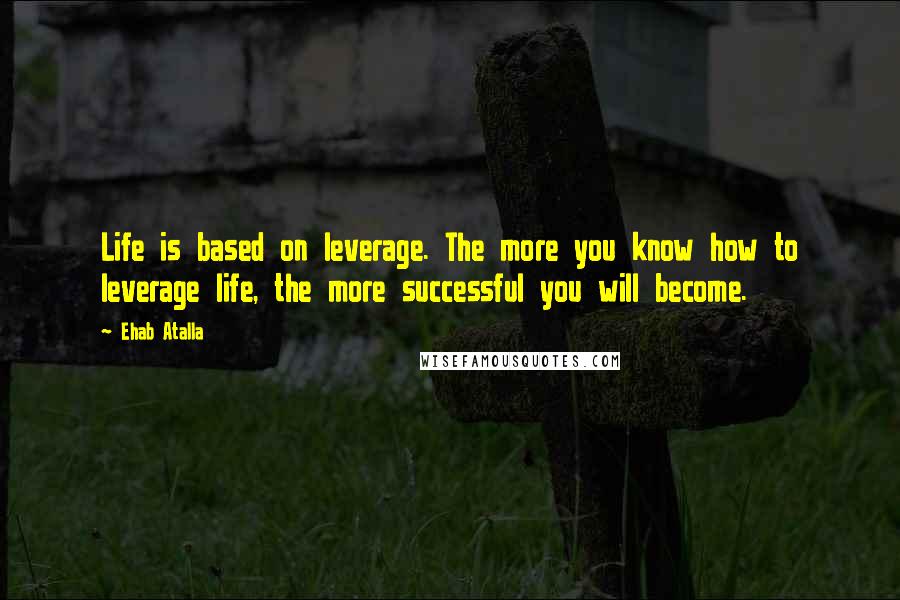 Ehab Atalla quotes: Life is based on leverage. The more you know how to leverage life, the more successful you will become.