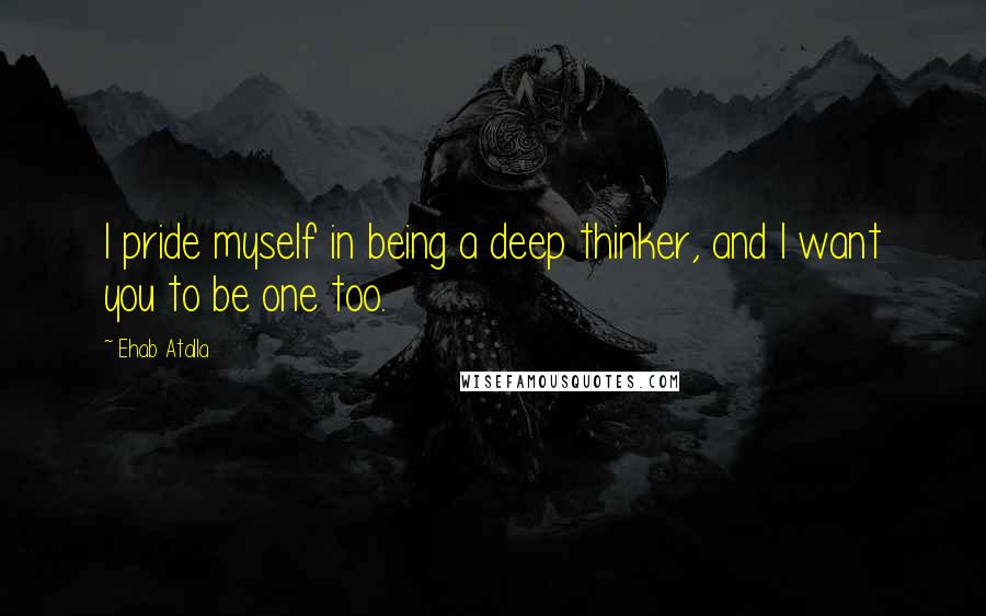 Ehab Atalla quotes: I pride myself in being a deep thinker, and I want you to be one too.