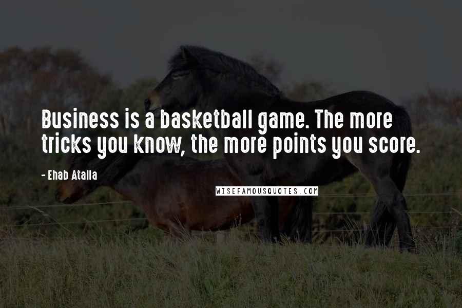 Ehab Atalla quotes: Business is a basketball game. The more tricks you know, the more points you score.