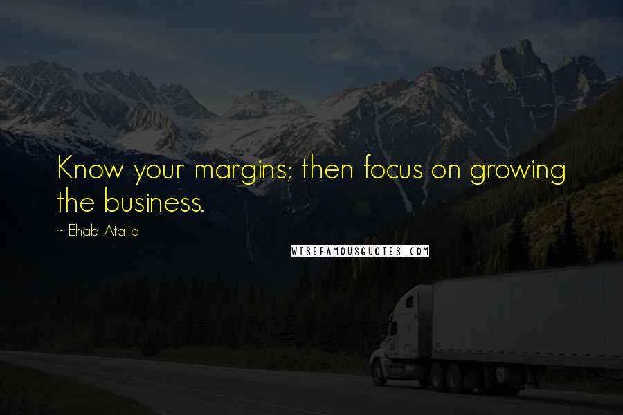 Ehab Atalla quotes: Know your margins; then focus on growing the business.