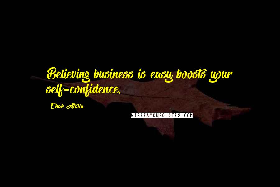 Ehab Atalla quotes: Believing business is easy boosts your self-confidence.