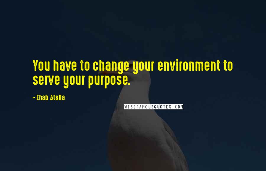 Ehab Atalla quotes: You have to change your environment to serve your purpose.