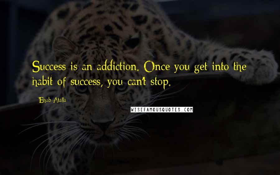 Ehab Atalla quotes: Success is an addiction. Once you get into the habit of success, you can't stop.