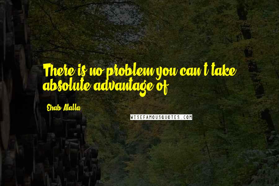 Ehab Atalla quotes: There is no problem you can't take absolute advantage of.