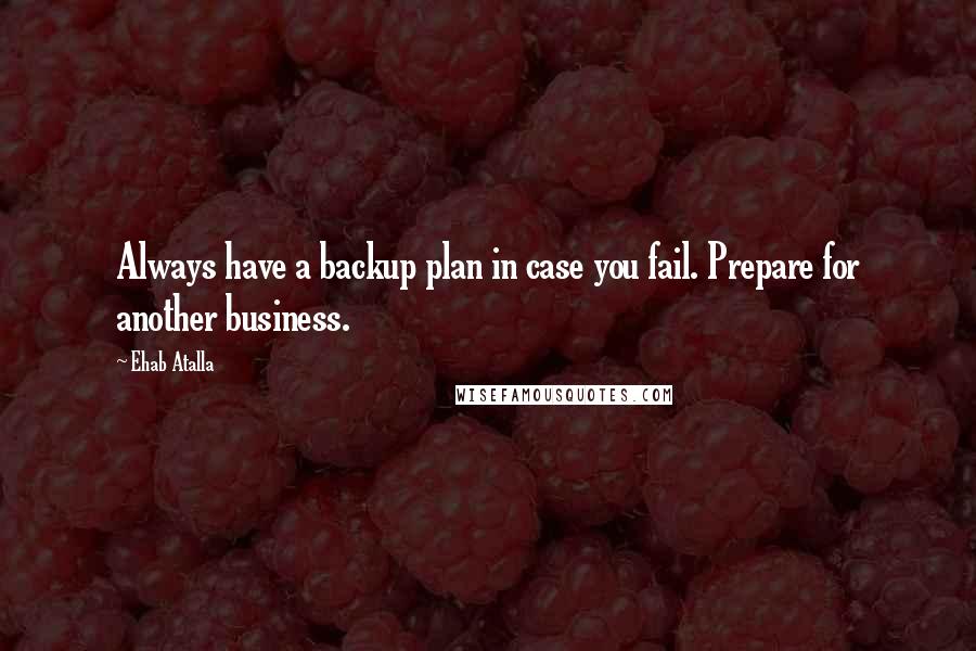 Ehab Atalla quotes: Always have a backup plan in case you fail. Prepare for another business.