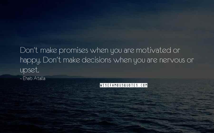 Ehab Atalla quotes: Don't make promises when you are motivated or happy. Don't make decisions when you are nervous or upset.