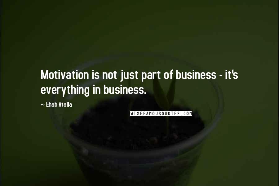 Ehab Atalla quotes: Motivation is not just part of business - it's everything in business.