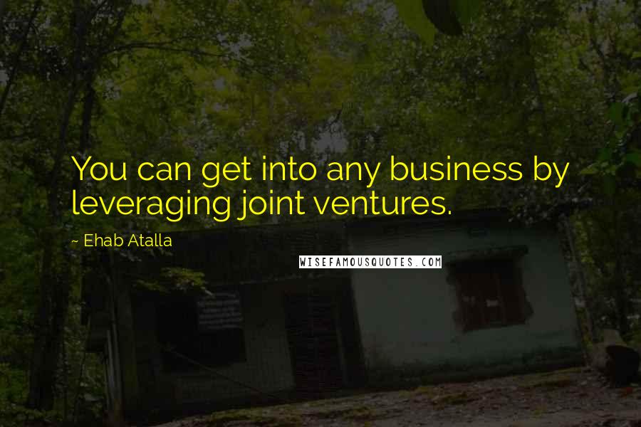 Ehab Atalla quotes: You can get into any business by leveraging joint ventures.