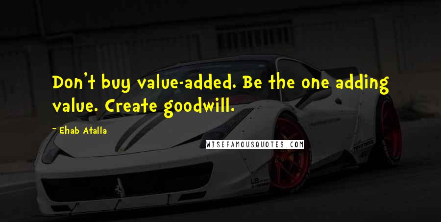 Ehab Atalla quotes: Don't buy value-added. Be the one adding value. Create goodwill.
