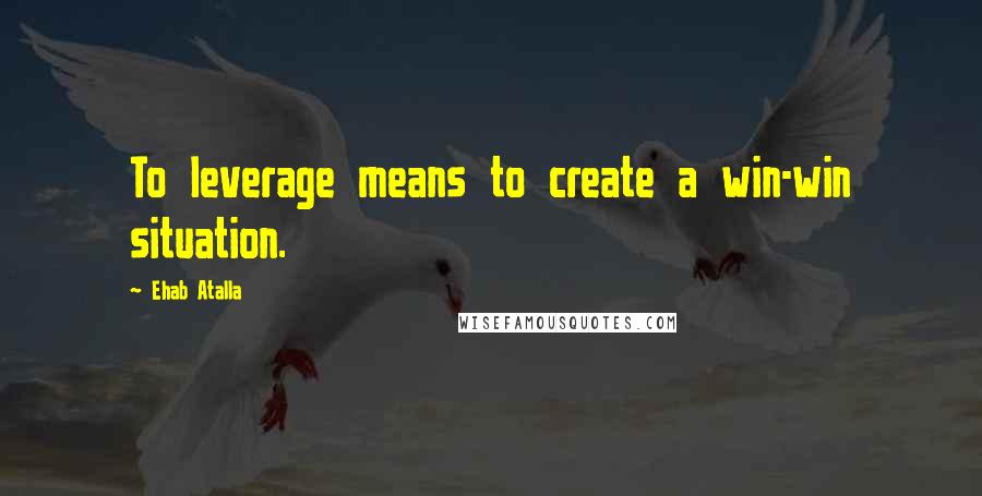 Ehab Atalla quotes: To leverage means to create a win-win situation.