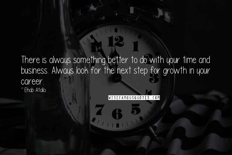 Ehab Atalla quotes: There is always something better to do with your time and business. Always look for the next step for growth in your career.