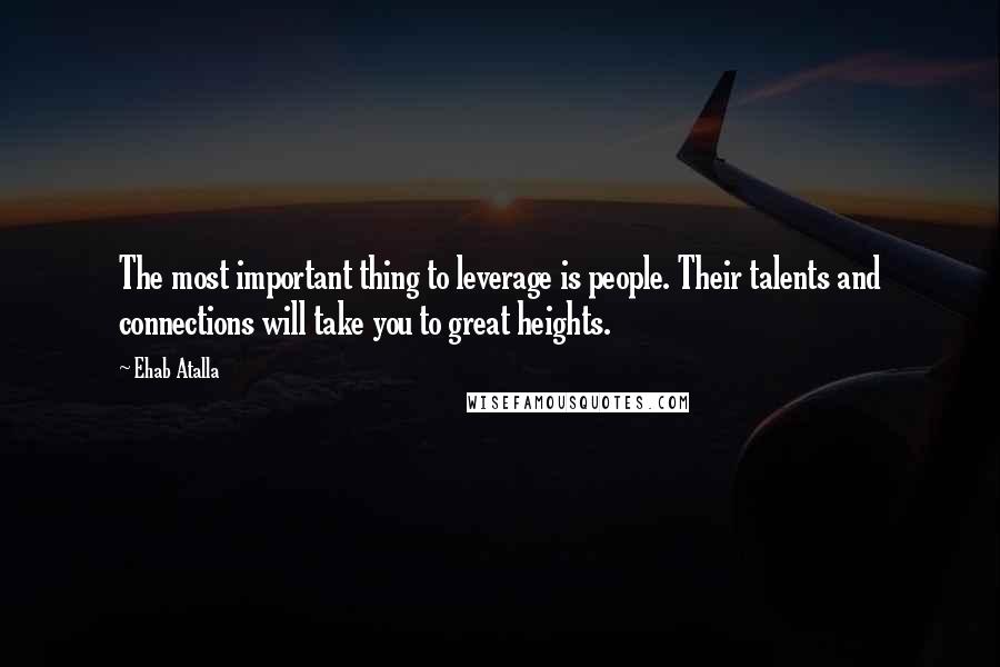 Ehab Atalla quotes: The most important thing to leverage is people. Their talents and connections will take you to great heights.