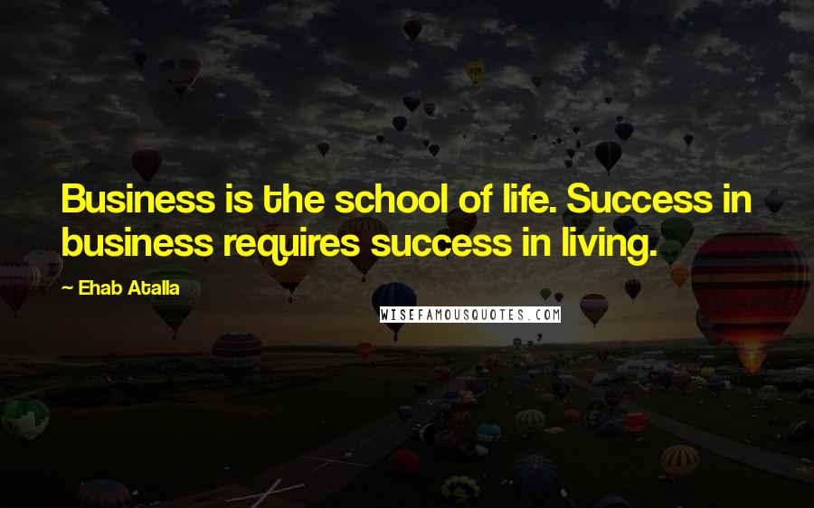 Ehab Atalla quotes: Business is the school of life. Success in business requires success in living.