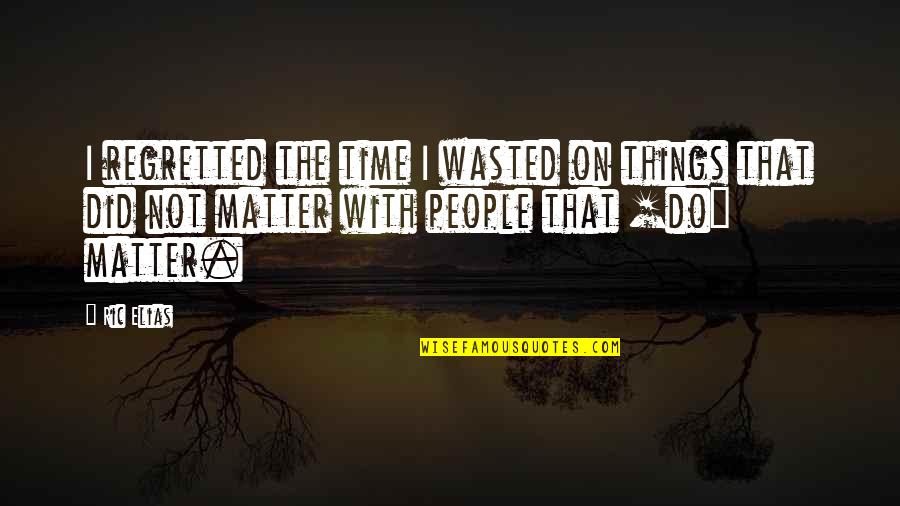 Ehdeniyat Quotes By Ric Elias: I regretted the time I wasted on things Ehdeniyat Quotes By Ric Elias: I regretted the time I wasted on things