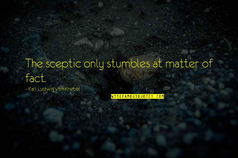Ehhez Ehez Quotes By Karl Ludwig Von Knebel: The sceptic only stumbles at matter of fact. Ehhez Ehez Quotes By Karl Ludwig Von Knebel: The sceptic only stumbles at matter of fact.