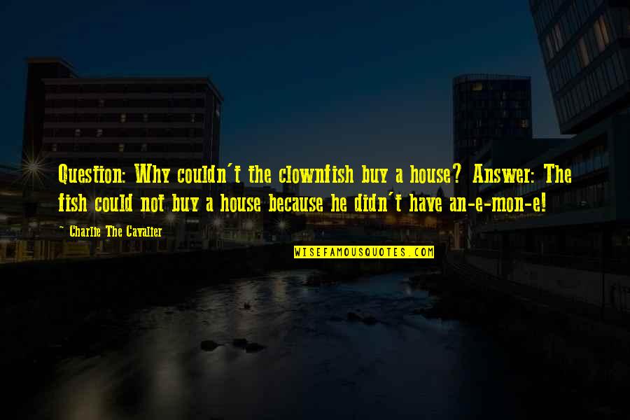 Ehmann Outdoors Quotes By Charlie The Cavalier: Question: Why couldn't the clownfish buy a house? Ehmann Outdoors Quotes By Charlie The Cavalier: Question: Why couldn't the clownfish buy a house?