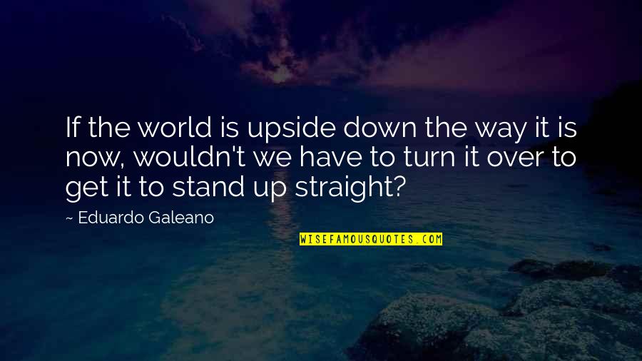 Ehmer Quality Quotes By Eduardo Galeano: If the world is upside down the way Ehmer Quality Quotes By Eduardo Galeano: If the world is upside down the way