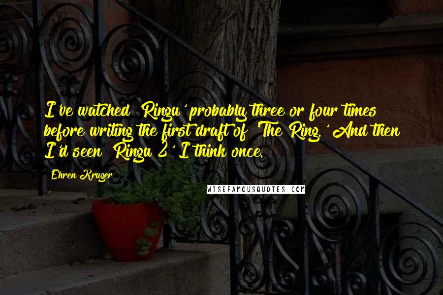 Ehren Kruger quotes: I've watched 'Ringu' probably three or four times before writing the first draft of 'The Ring.' And then I'd seen 'Ringu 2' I think once.