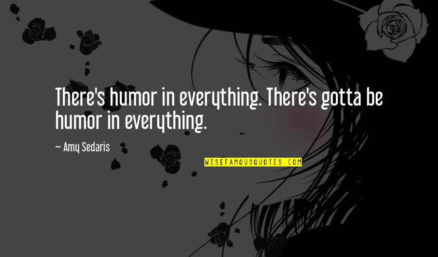 Ehrhardt Quotes By Amy Sedaris: There's humor in everything. There's gotta be humor