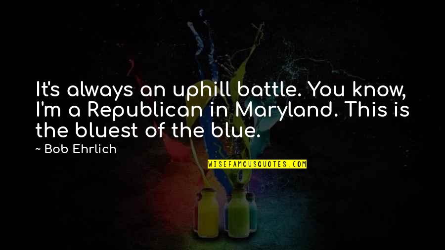 Ehrlich Quotes By Bob Ehrlich: It's always an uphill battle. You know, I'm Ehrlich Quotes By Bob Ehrlich: It's always an uphill battle. You know, I'm