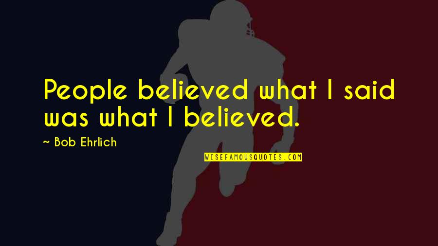 Ehrlich's Quotes By Bob Ehrlich: People believed what I said was what I Ehrlich's Quotes By Bob Ehrlich: People believed what I said was what I