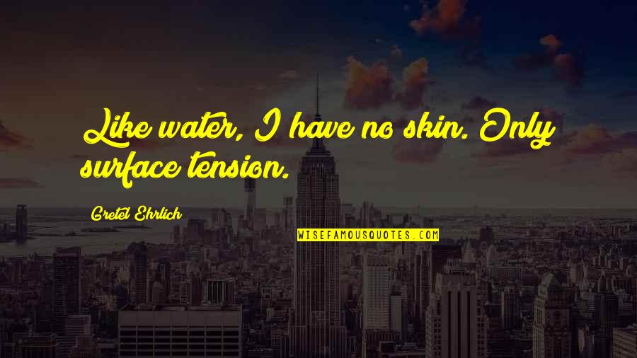 Ehrlich's Quotes By Gretel Ehrlich: Like water, I have no skin. Only surface Ehrlich's Quotes By Gretel Ehrlich: Like water, I have no skin. Only surface