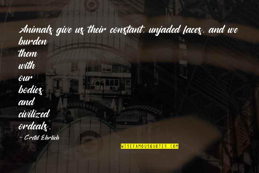Ehrlich's Quotes By Gretel Ehrlich: Animals give us their constant, unjaded faces, and Ehrlich's Quotes By Gretel Ehrlich: Animals give us their constant, unjaded faces, and