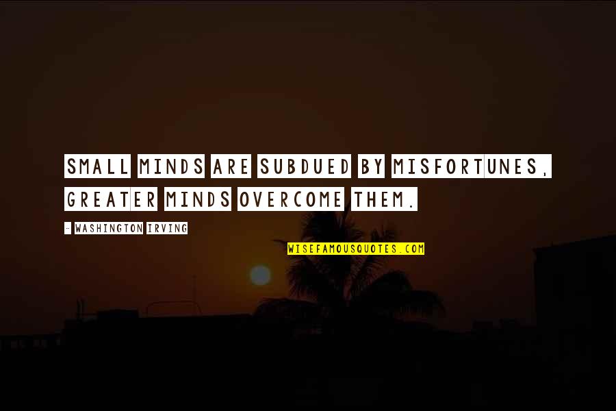 Ehrmann Commonwealth Quotes By Washington Irving: Small minds are subdued by misfortunes, greater minds Ehrmann Commonwealth Quotes By Washington Irving: Small minds are subdued by misfortunes, greater minds