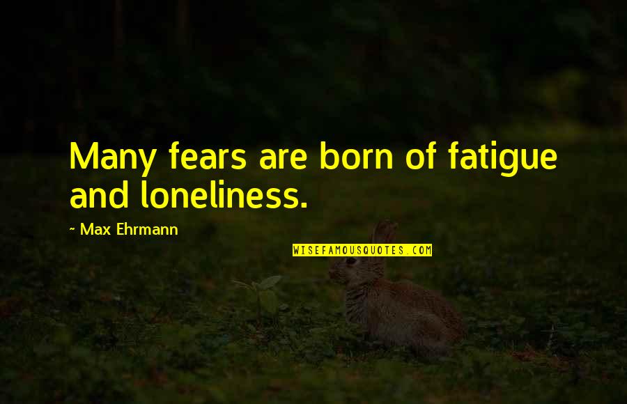 Ehrmann Quotes By Max Ehrmann: Many fears are born of fatigue and loneliness.