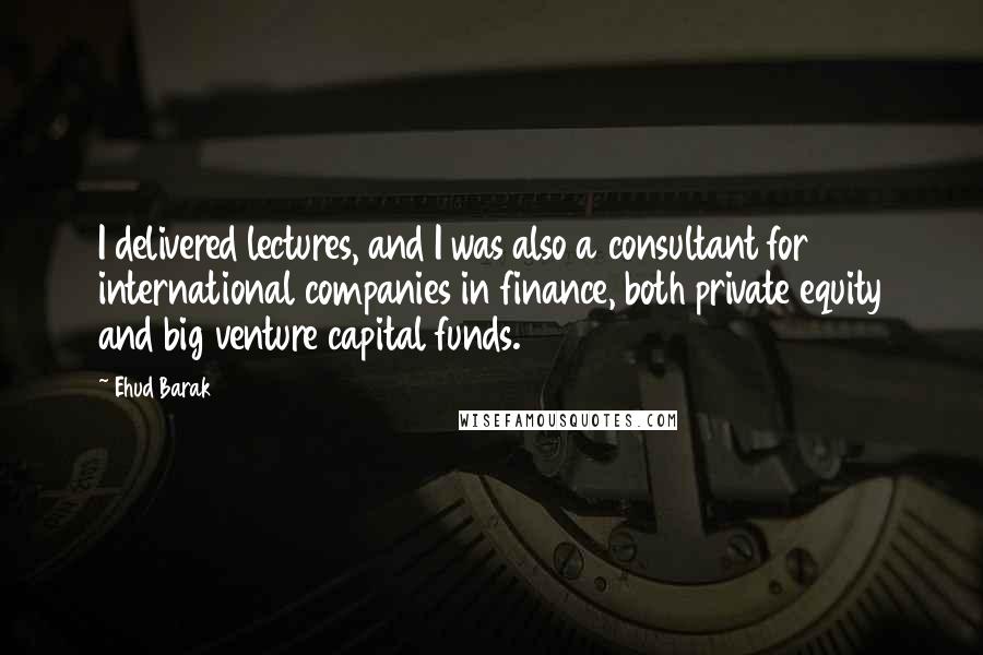 Ehud Barak quotes: I delivered lectures, and I was also a consultant for international companies in finance, both private equity and big venture capital funds.