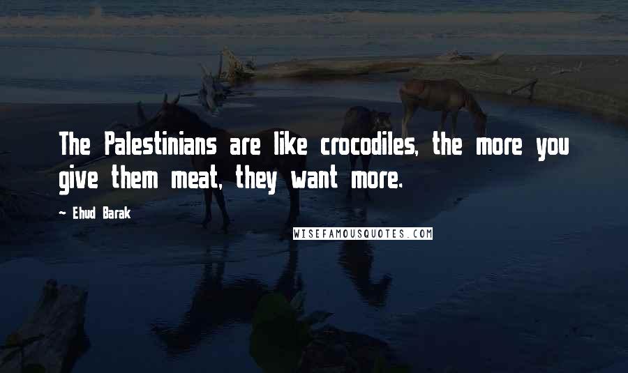 Ehud Barak quotes: The Palestinians are like crocodiles, the more you give them meat, they want more.