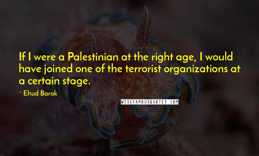 Ehud Barak quotes: If I were a Palestinian at the right age, I would have joined one of the terrorist organizations at a certain stage.