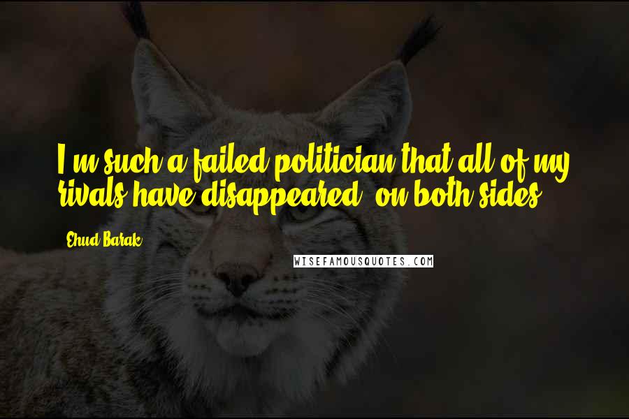 Ehud Barak quotes: I'm such a failed politician that all of my rivals have disappeared, on both sides.