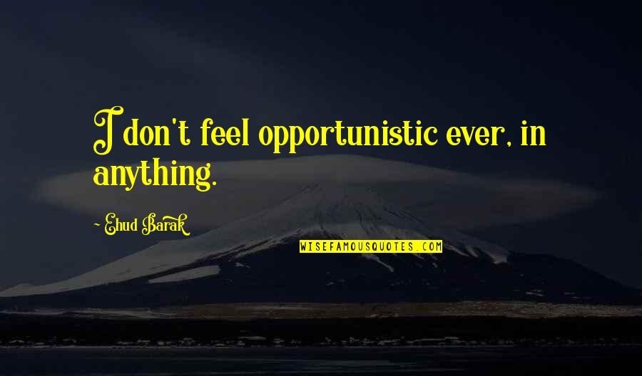 Ehud Barak Quotes By Ehud Barak: I don't feel opportunistic ever, in anything. Ehud Barak Quotes By Ehud Barak: I don't feel opportunistic ever, in anything.