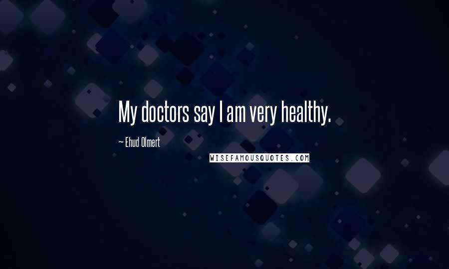 Ehud Olmert quotes: My doctors say I am very healthy.