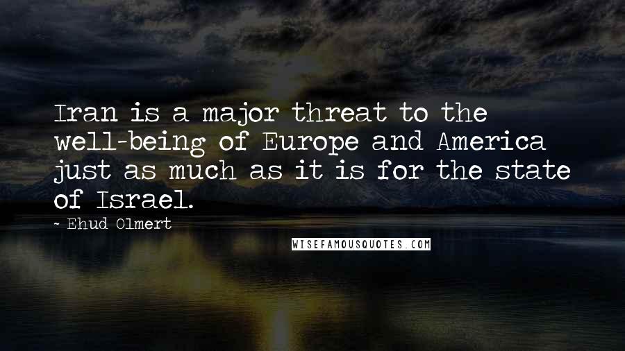 Ehud Olmert quotes: Iran is a major threat to the well-being of Europe and America just as much as it is for the state of Israel.