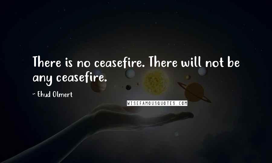 Ehud Olmert quotes: There is no ceasefire. There will not be any ceasefire.