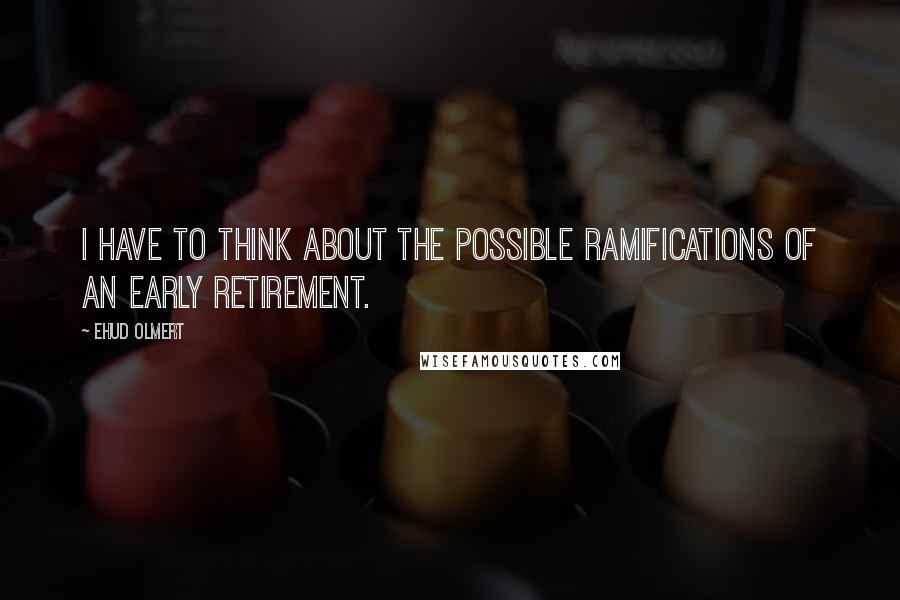 Ehud Olmert quotes: I have to think about the possible ramifications of an early retirement.