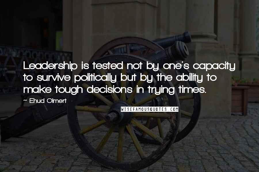 Ehud Olmert quotes: Leadership is tested not by one's capacity to survive politically but by the ability to make tough decisions in trying times.