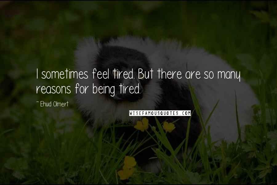 Ehud Olmert quotes: I sometimes feel tired. But there are so many reasons for being tired.