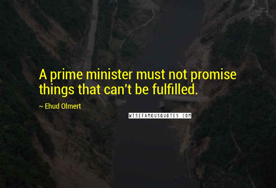 Ehud Olmert quotes: A prime minister must not promise things that can't be fulfilled.