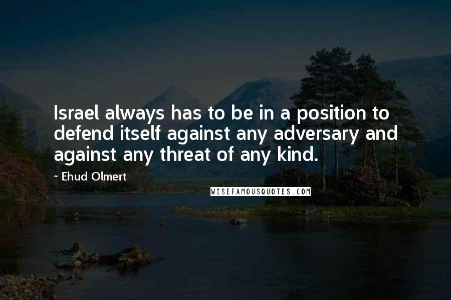 Ehud Olmert quotes: Israel always has to be in a position to defend itself against any adversary and against any threat of any kind.
