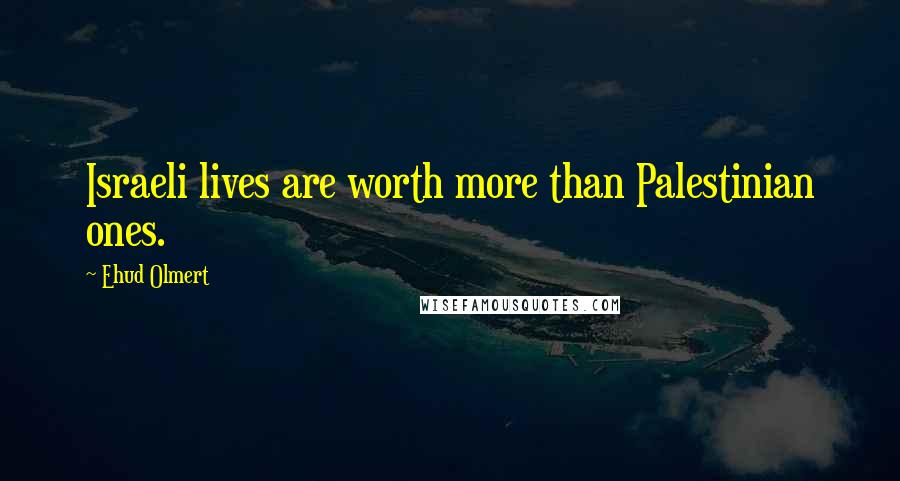 Ehud Olmert quotes: Israeli lives are worth more than Palestinian ones.