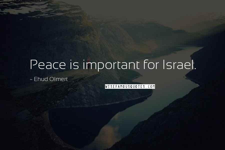 Ehud Olmert quotes: Peace is important for Israel.