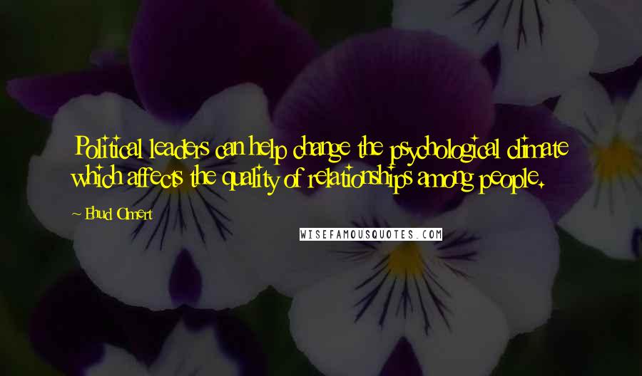 Ehud Olmert quotes: Political leaders can help change the psychological climate which affects the quality of relationships among people.