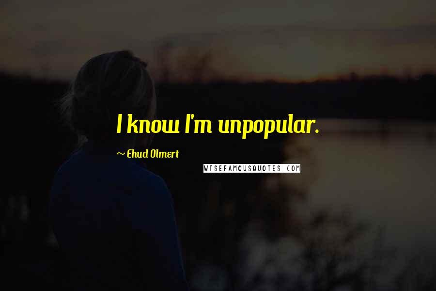 Ehud Olmert quotes: I know I'm unpopular.