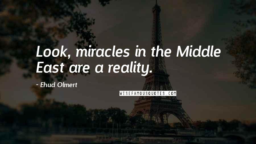 Ehud Olmert quotes: Look, miracles in the Middle East are a reality.
