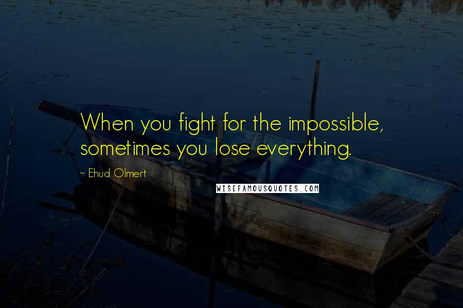 Ehud Olmert quotes: When you fight for the impossible, sometimes you lose everything.